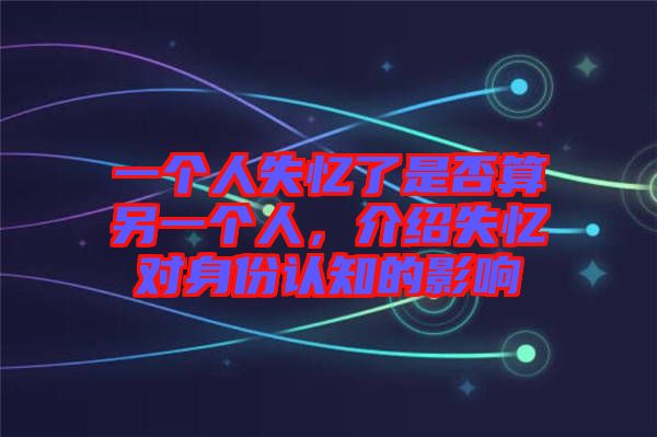 一個人失憶了是否算另一個人，介紹失憶對身份認知的影響