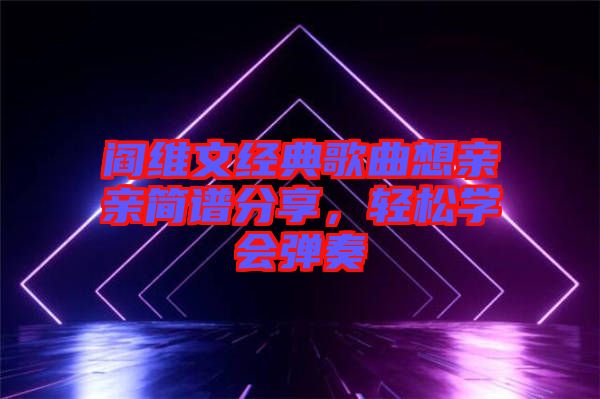 閻維文經(jīng)典歌曲想親親簡譜分享，輕松學(xué)會彈奏