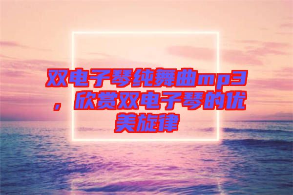 雙電子琴純舞曲mp3，欣賞雙電子琴的優(yōu)美旋律