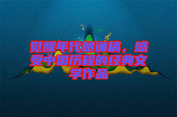 覺醒年代朗誦稿，感受中國歷程的經(jīng)典文學(xué)作品