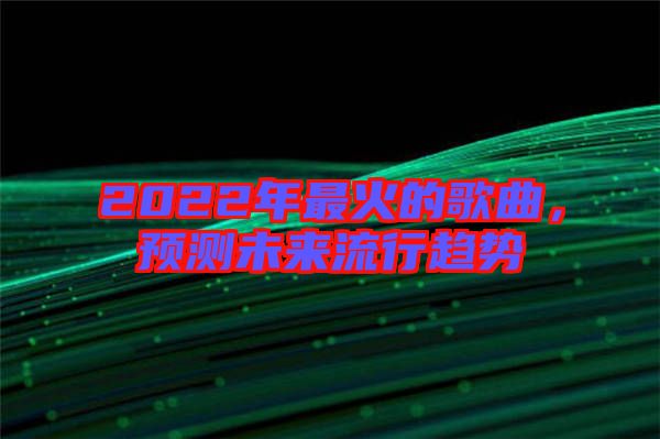 2022年最火的歌曲，預(yù)測(cè)未來(lái)流行趨勢(shì)