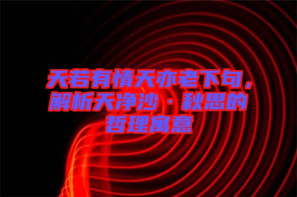 天若有情天亦老下句，解析天凈沙·秋思的哲理寓意