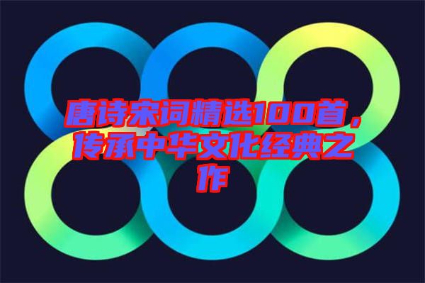 唐詩(shī)宋詞精選100首，傳承中華文化經(jīng)典之作