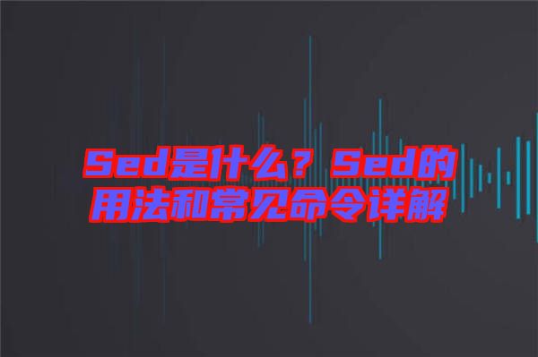 Sed是什么？Sed的用法和常見命令詳解