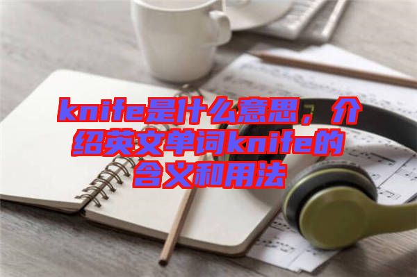 knife是什么意思，介紹英文單詞knife的含義和用法