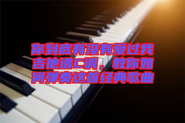 你到底有沒有愛過我吉他譜C調(diào)，教你如何彈奏這首經(jīng)典歌曲