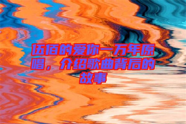 伍佰的愛你一萬年原唱，介紹歌曲背后的故事