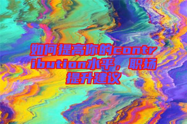 如何提高你的contribution水平，職場(chǎng)提升建議