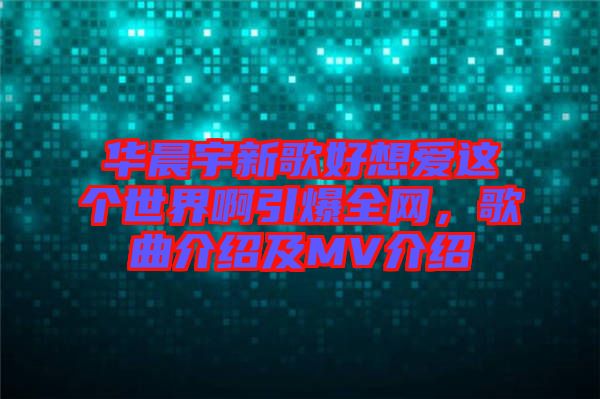 華晨宇新歌好想愛這個(gè)世界啊引爆全網(wǎng)，歌曲介紹及MV介紹