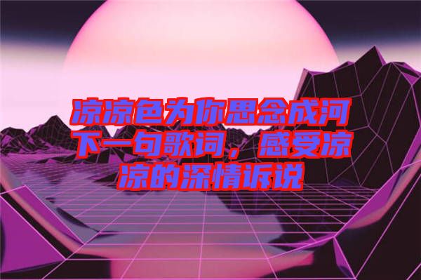 涼涼色為你思念成河下一句歌詞，感受涼涼的深情訴說(shuō)