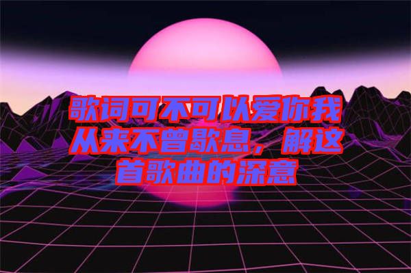 歌詞可不可以愛你我從來不曾歇息，解這首歌曲的深意