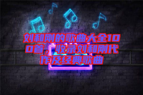 劉和剛的歌曲大全100首，收錄劉和剛代作及經(jīng)典歌曲