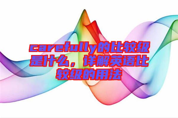 carefully的比較級(jí)是什么，詳解英語(yǔ)比較級(jí)的用法