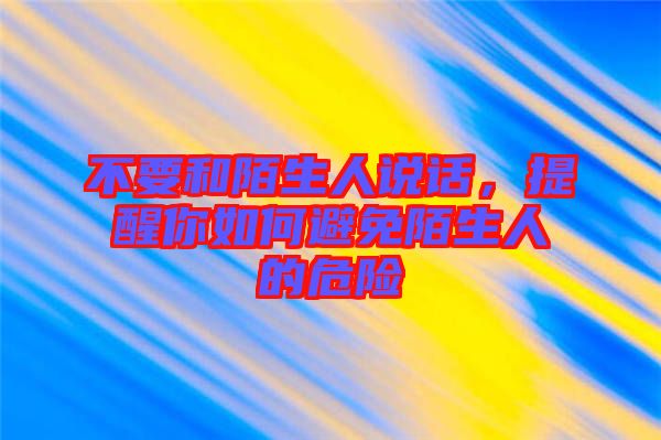 不要和陌生人說話，提醒你如何避免陌生人的危險