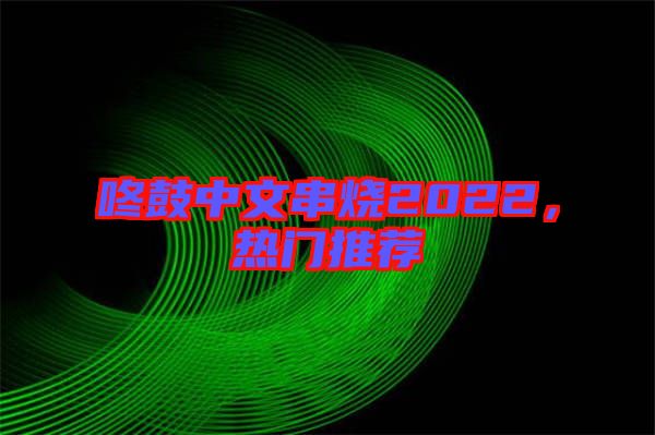 咚鼓中文串燒2022，熱門推薦