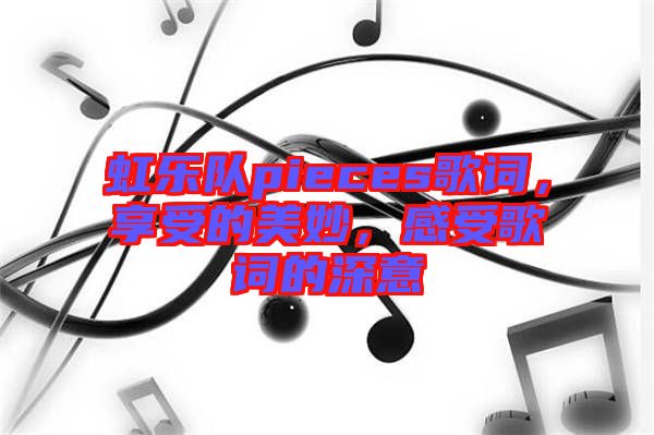 虹樂隊(duì)pieces歌詞，享受的美妙，感受歌詞的深意