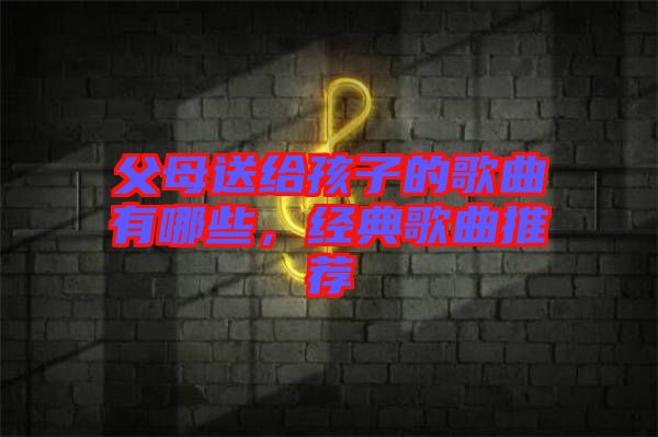 父母送給孩子的歌曲有哪些，經(jīng)典歌曲推薦