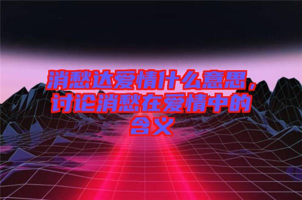 消愁達(dá)愛情什么意思，討論消愁在愛情中的含義