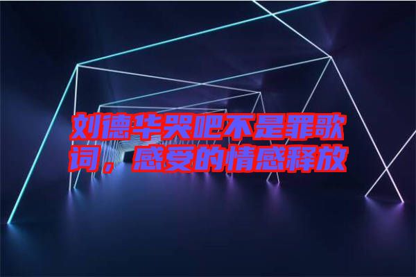 劉德華哭吧不是罪歌詞，感受的情感釋放