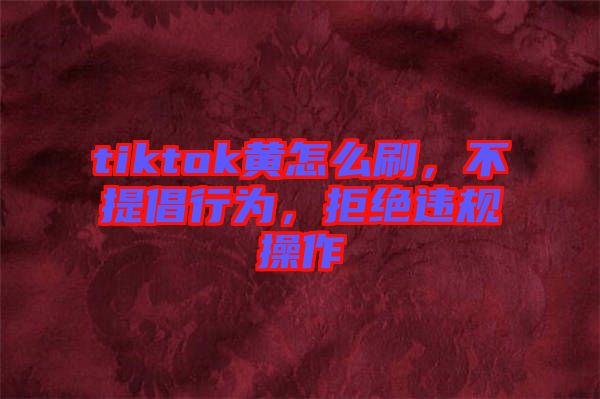 tiktok黃怎么刷，不提倡行為，拒絕違規(guī)操作