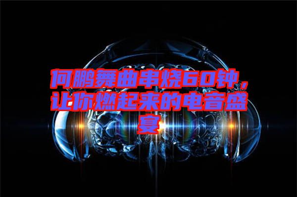 何鵬舞曲串燒60鐘，讓你燃起來的電音盛宴