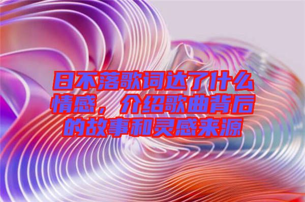 日不落歌詞達(dá)了什么情感，介紹歌曲背后的故事和靈感來(lái)源