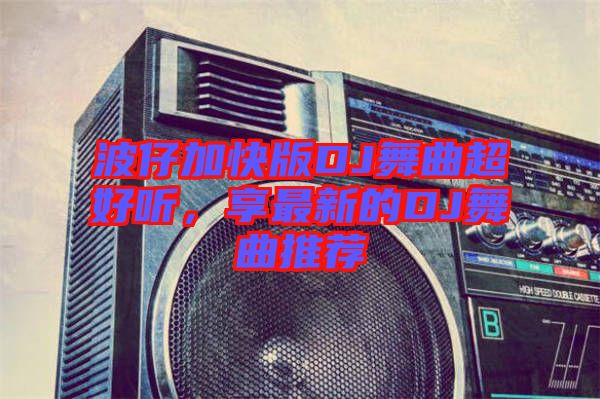 波仔加快版DJ舞曲超好聽，享最新的DJ舞曲推薦