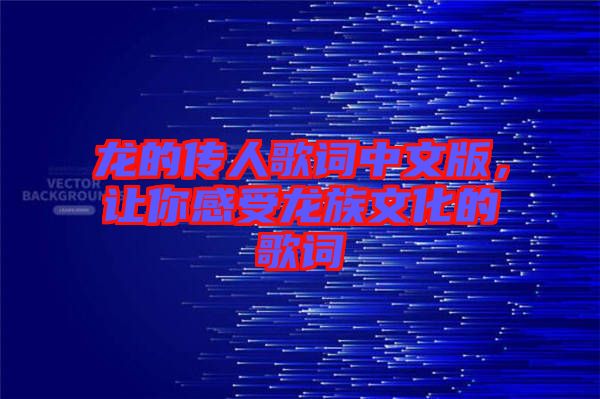 龍的傳人歌詞中文版，讓你感受龍族文化的歌詞