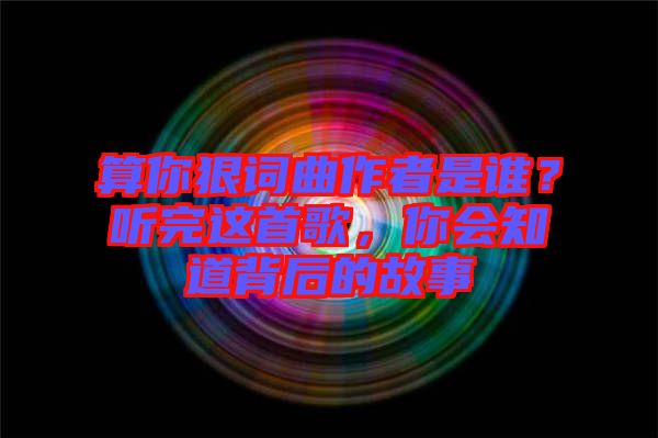 算你狠詞曲作者是誰？聽完這首歌，你會知道背后的故事