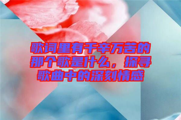 歌詞里有千辛萬(wàn)苦的那個(gè)歌是什么，探尋歌曲中的深刻情感