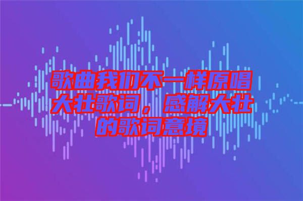 歌曲我們不一樣原唱大壯歌詞，感解大壯的歌詞意境