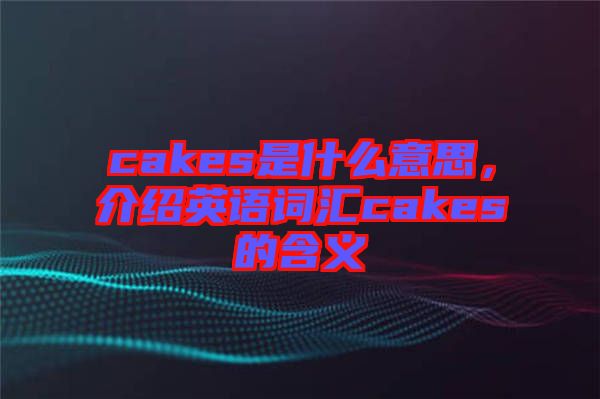 cakes是什么意思，介紹英語詞匯cakes的含義