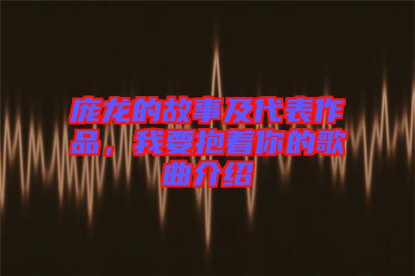 龐龍的故事及代表作品，我要抱著你的歌曲介紹