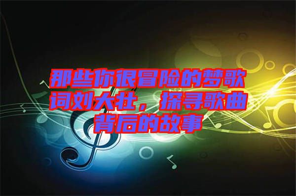 那些你很冒險的夢歌詞劉大壯，探尋歌曲背后的故事