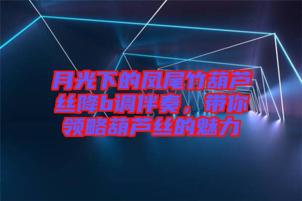 月光下的鳳尾竹葫蘆絲降b調(diào)伴奏，帶你領(lǐng)略葫蘆絲的魅力