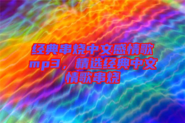 經(jīng)典串燒中文感情歌mp3，精選經(jīng)典中文情歌串燒