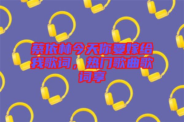 蔡依林今天你要嫁給我歌詞，熱門歌曲歌詞享