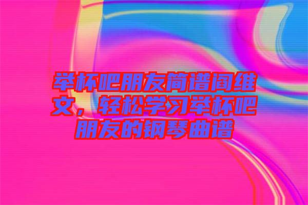 舉杯吧朋友簡譜閻維文，輕松學(xué)習(xí)舉杯吧朋友的鋼琴曲譜