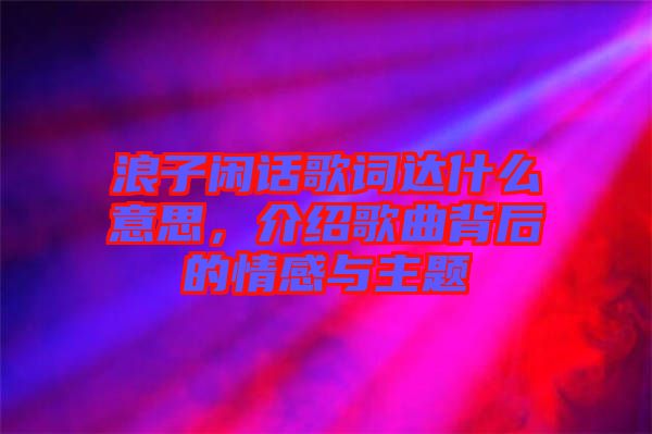 浪子閑話歌詞達什么意思，介紹歌曲背后的情感與主題