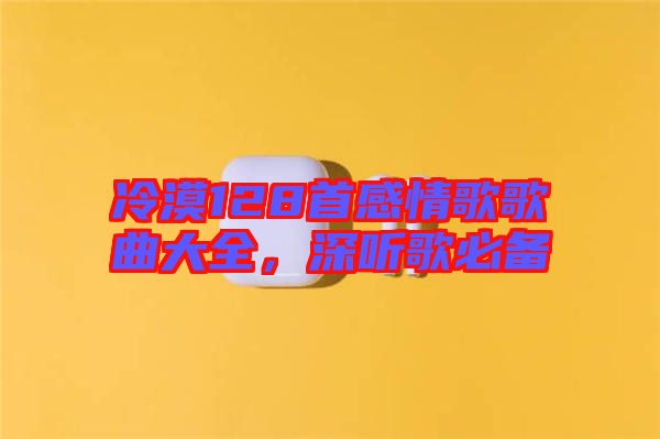 冷漠128首感情歌歌曲大全，深聽(tīng)歌必備