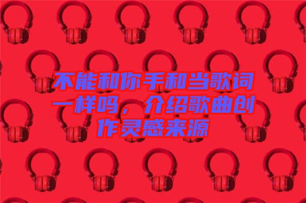 不能和你手和當(dāng)歌詞一樣嗎，介紹歌曲創(chuàng)作靈感來源