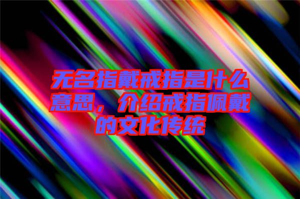 無名指戴戒指是什么意思，介紹戒指佩戴的文化傳統(tǒng)