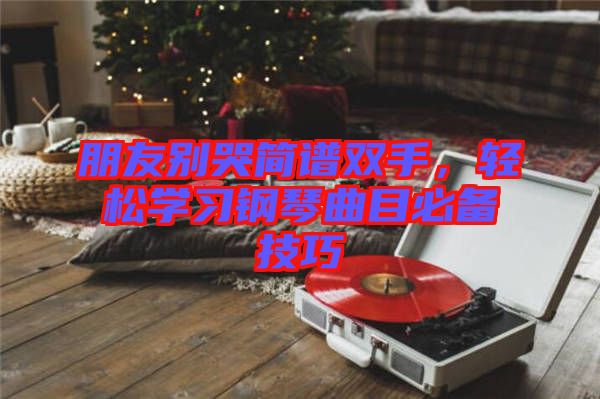 朋友別哭簡譜雙手，輕松學(xué)習(xí)鋼琴曲目必備技巧