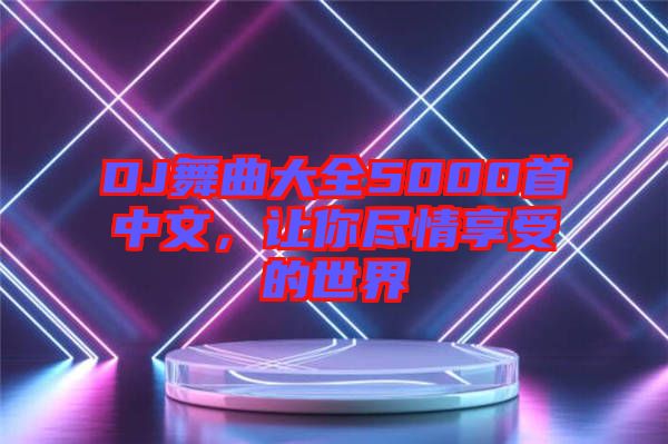 DJ舞曲大全5000首中文，讓你盡情享受的世界