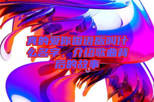 真的愛你國語版叫什么名字，介紹歌曲背后的故事