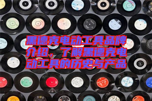 黑德克電動工具品牌介紹，了解黑德克電動工具的歷史與產(chǎn)品