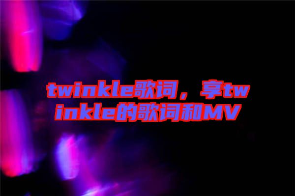 twinkle歌詞，享twinkle的歌詞和MV