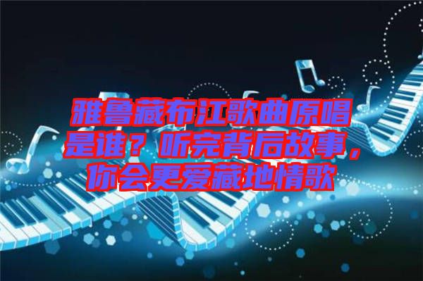 雅魯藏布江歌曲原唱是誰(shuí)？聽完背后故事，你會(huì)更愛藏地情歌