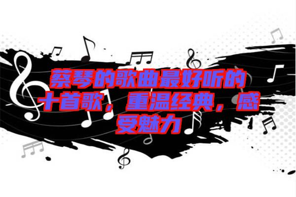 蔡琴的歌曲最好聽的十首歌，重溫經(jīng)典，感受魅力