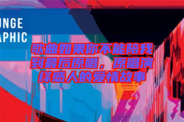 歌曲如果你不能陪我到最后原唱，原唱演繹感人的愛(ài)情故事